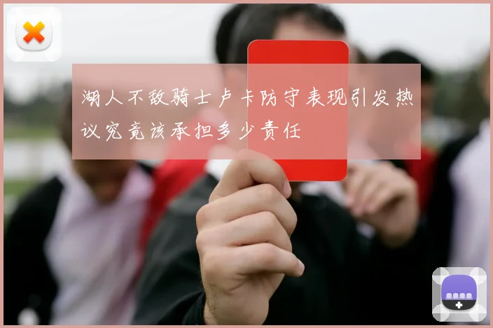 湖人不敌骑士卢卡防守表现引发热议究竟该承担多少责任
